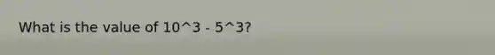 What is the value of 10^3 - 5^3?