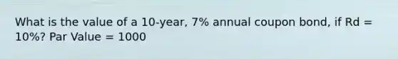 What is the value of a 10-year, 7% annual coupon bond, if Rd = 10%? Par Value = 1000