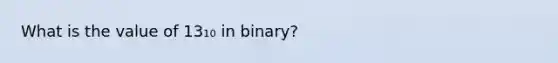 What is the value of 13₁₀ in binary?