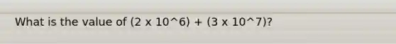 What is the value of (2 x 10^6) + (3 x 10^7)?