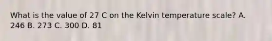 What is the value of 27 C on the Kelvin temperature scale? A. 246 B. 273 C. 300 D. 81