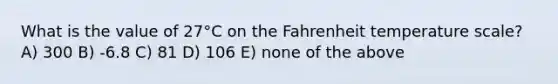 What is the value of 27°C on the Fahrenheit temperature scale? A) 300 B) -6.8 C) 81 D) 106 E) none of the above