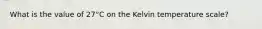 What is the value of 27°C on the Kelvin temperature scale?