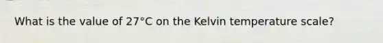 What is the value of 27°C on the Kelvin temperature scale?