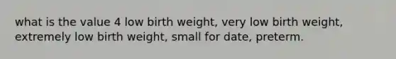 what is the value 4 low birth weight, very low birth weight, extremely low birth weight, small for date, preterm.