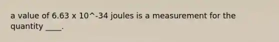 a value of 6.63 x 10^-34 joules is a measurement for the quantity ____.