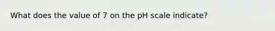 What does the value of 7 on the pH scale indicate?