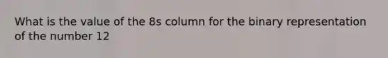 What is the value of the 8s column for the binary representation of the number 12