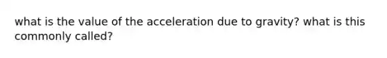 what is the value of the acceleration due to gravity? what is this commonly called?