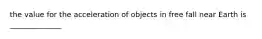 the value for the acceleration of objects in free fall near Earth is ______________