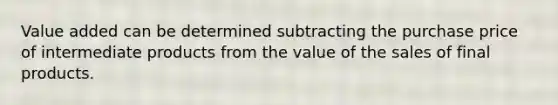 Value added can be determined subtracting the purchase price of intermediate products from the value of the sales of final products.