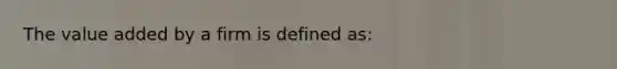 The value added by a firm is defined as:​