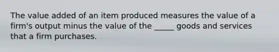 The value added of an item produced measures the value of a firm's output minus the value of the _____ goods and services that a firm purchases.