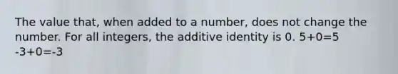 The value that, when added to a number, does not change the number. For all integers, the additive identity is 0. 5+0=5 -3+0=-3