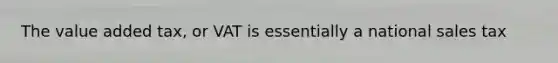 The value added tax, or VAT is essentially a national sales tax