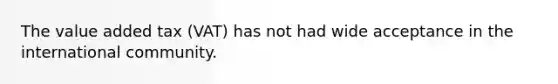 The value added tax (VAT) has not had wide acceptance in the international community.