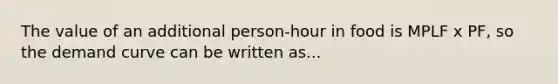 The value of an additional person-hour in food is MPLF x PF, so the demand curve can be written as...