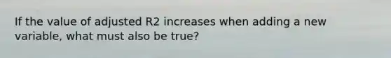 If the value of adjusted R2 increases when adding a new variable, what must also be true?