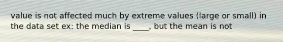 value is not affected much by extreme values (large or small) in the data set ex: the median is ____, but the mean is not