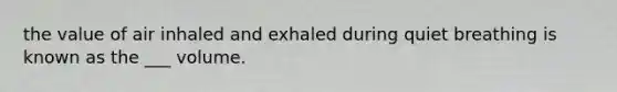 the value of air inhaled and exhaled during quiet breathing is known as the ___ volume.