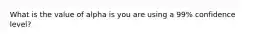 What is the value of alpha is you are using a 99% confidence level?