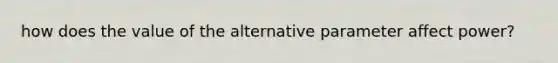 how does the value of the alternative parameter affect power?