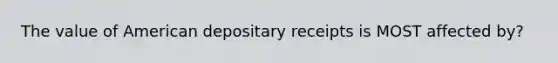 The value of American depositary receipts is MOST affected by?