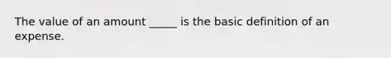 The value of an amount _____ is the basic definition of an expense.