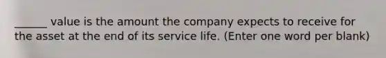 ______ value is the amount the company expects to receive for the asset at the end of its service life. (Enter one word per blank)