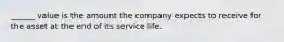 ______ value is the amount the company expects to receive for the asset at the end of its service life.