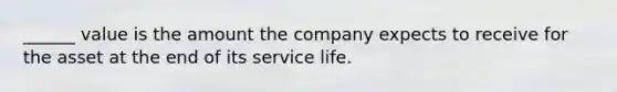 ______ value is the amount the company expects to receive for the asset at the end of its service life.