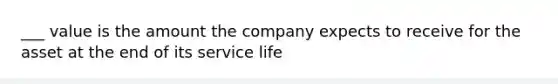 ___ value is the amount the company expects to receive for the asset at the end of its service life