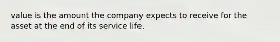 value is the amount the company expects to receive for the asset at the end of its service life.