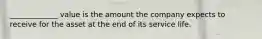 _____________ value is the amount the company expects to receive for the asset at the end of its service life.