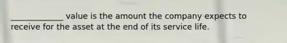 _____________ value is the amount the company expects to receive for the asset at the end of its service life.