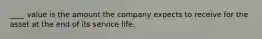 ____ value is the amount the company expects to receive for the asset at the end of its service life.