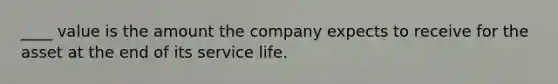 ____ value is the amount the company expects to receive for the asset at the end of its service life.