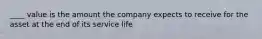 ____ value is the amount the company expects to receive for the asset at the end of its service life