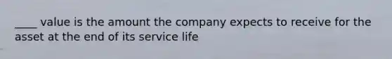 ____ value is the amount the company expects to receive for the asset at the end of its service life