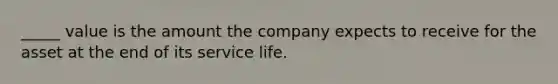 _____ value is the amount the company expects to receive for the asset at the end of its service life.