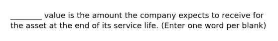 ________ value is the amount the company expects to receive for the asset at the end of its service life. (Enter one word per blank)