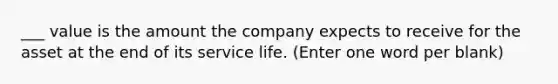 ___ value is the amount the company expects to receive for the asset at the end of its service life. (Enter one word per blank)