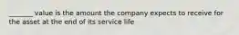 _______ value is the amount the company expects to receive for the asset at the end of its service life