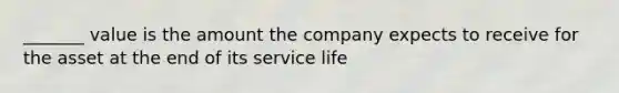 _______ value is the amount the company expects to receive for the asset at the end of its service life