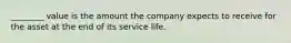 ________ value is the amount the company expects to receive for the asset at the end of its service life.