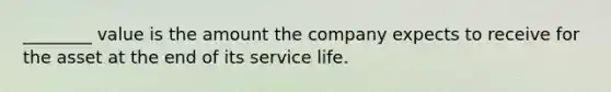 ________ value is the amount the company expects to receive for the asset at the end of its service life.