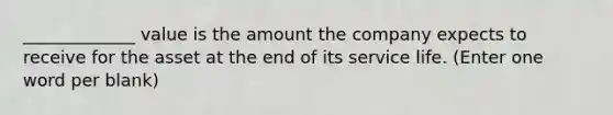 _____________ value is the amount the company expects to receive for the asset at the end of its service life. (Enter one word per blank)