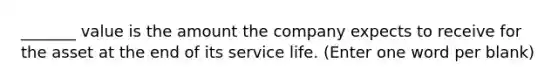 _______ value is the amount the company expects to receive for the asset at the end of its service life. (Enter one word per blank)