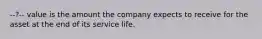 --?-- value is the amount the company expects to receive for the asset at the end of its service life.