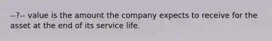 --?-- value is the amount the company expects to receive for the asset at the end of its service life.